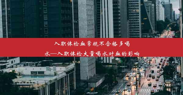 <b>入职体检血常规不合格多喝水—入职体检大量喝水对血的影响</b>