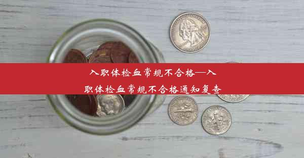 入职体检血常规不合格—入职体检血常规不合格通知复查