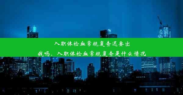 入职体检血常规复查还要出钱吗、入职体检血常规复查是什么情况