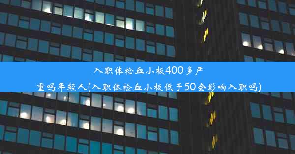 入职体检血小板400多严重吗年轻人(入职体检血小板低于50会影响入职吗)