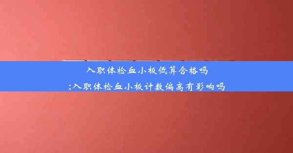 <b>入职体检血小板低算合格吗;入职体检血小板计数偏高有影响吗</b>