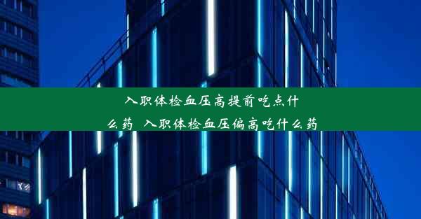 <b>入职体检血压高提前吃点什么药_入职体检血压偏高吃什么药</b>