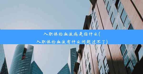 入职体检血液病是指什么(入职体检血液有什么问题过不了)