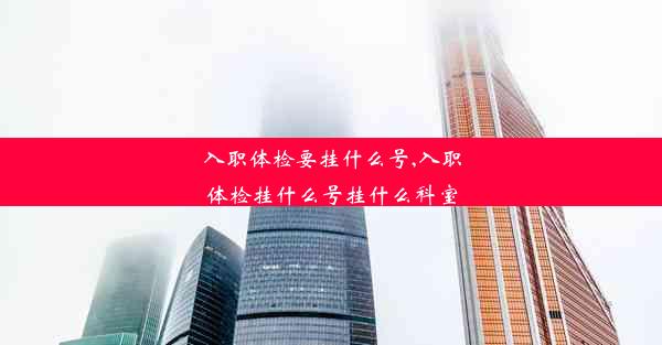 入职体检要挂什么号,入职体检挂什么号挂什么科室