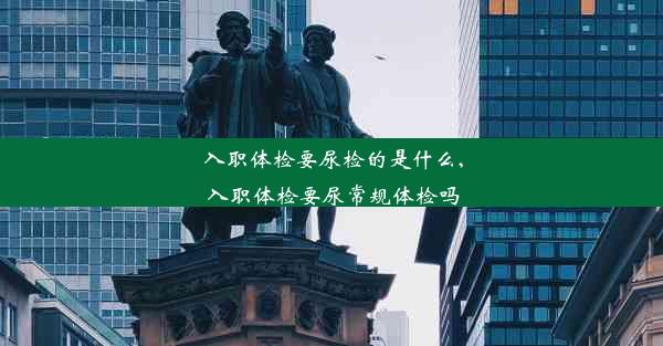 入职体检要尿检的是什么,入职体检要尿常规体检吗