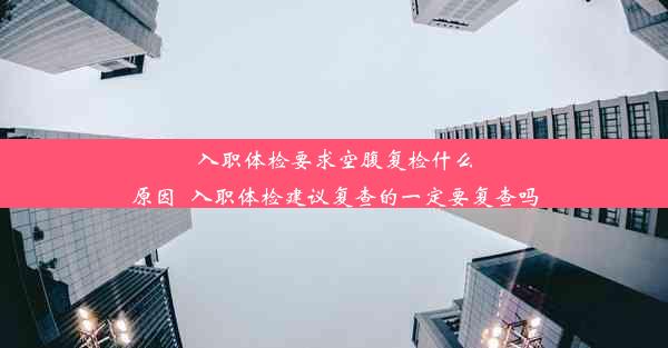 入职体检要求空腹复检什么原因_入职体检建议复查的一定要复查吗