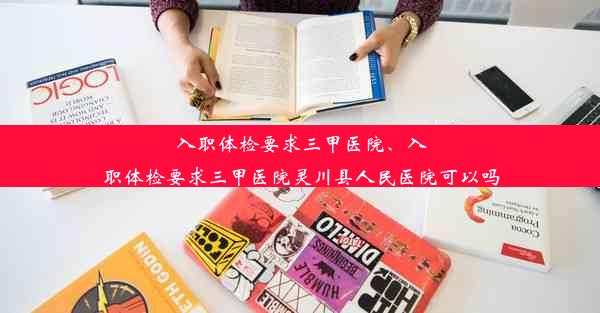 入职体检要求三甲医院、入职体检要求三甲医院灵川县人民医院可以吗