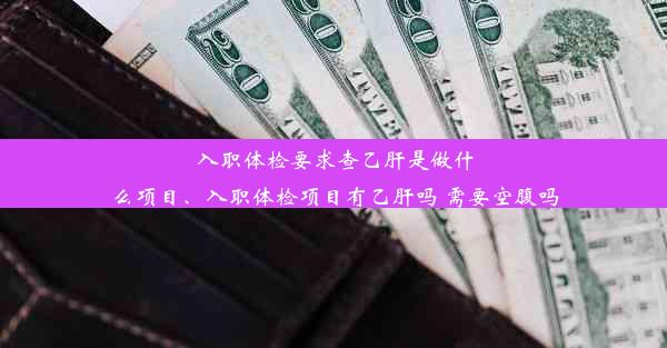 入职体检要求查乙肝是做什么项目、入职体检项目有乙肝吗 需要空腹吗