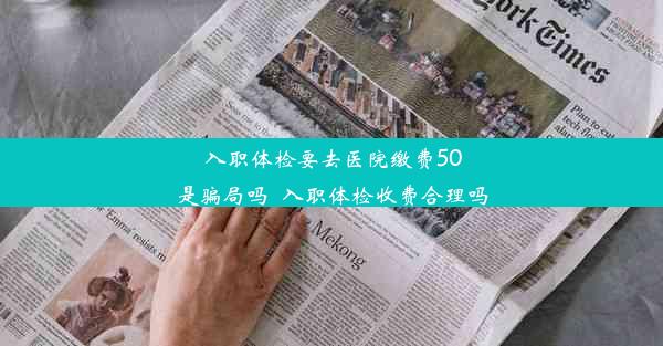 入职体检要去医院缴费50是骗局吗_入职体检收费合理吗