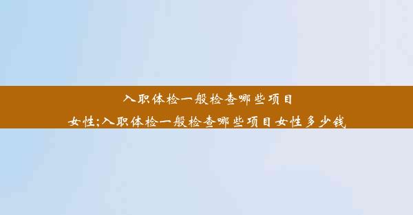 <b>入职体检一般检查哪些项目女性;入职体检一般检查哪些项目女性多少钱</b>