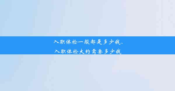 <b>入职体检一般都是多少钱、入职体检大约需要多少钱</b>