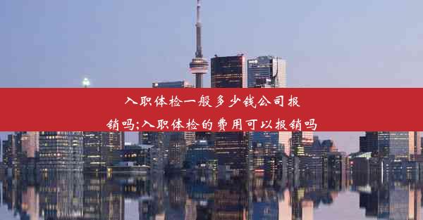 入职体检一般多少钱公司报销吗;入职体检的费用可以报销吗