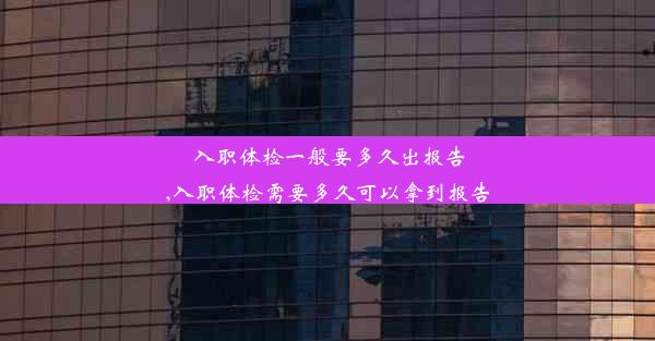 入职体检一般要多久出报告,入职体检需要多久可以拿到报告