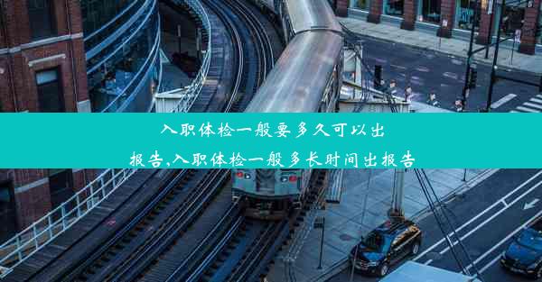 入职体检一般要多久可以出报告,入职体检一般多长时间出报告