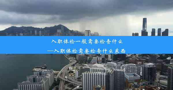 入职体检一般需要检查什么—入职体检需要检查什么东西