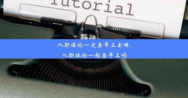 入职体检一定要早上去嘛、入职体检一般要早上吗