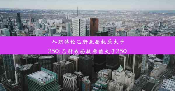 入职体检乙肝表面抗原大于250;乙肝表面抗原值大于250