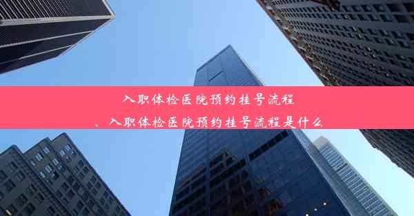 入职体检医院预约挂号流程、入职体检医院预约挂号流程是什么