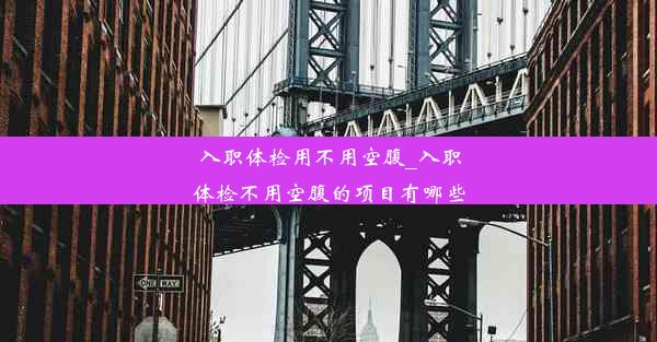 入职体检用不用空腹_入职体检不用空腹的项目有哪些