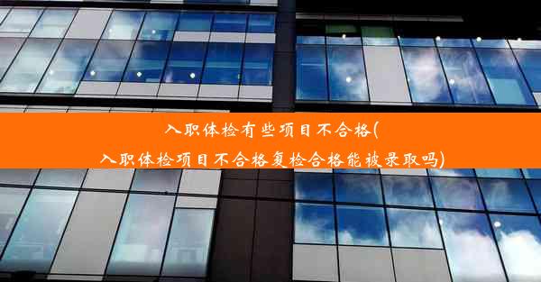 入职体检有些项目不合格(入职体检项目不合格复检合格能被录取吗)