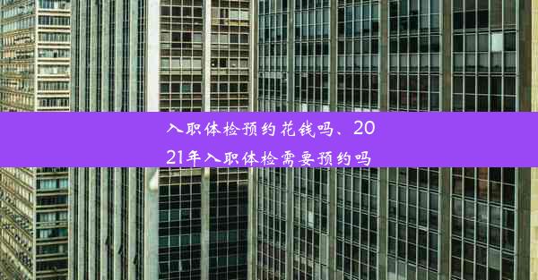 <b>入职体检预约花钱吗、2021年入职体检需要预约吗</b>