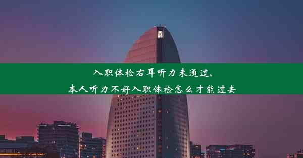 入职体检右耳听力未通过,本人听力不好入职体检怎么才能过去