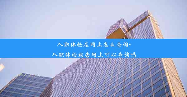 <b>入职体检在网上怎么查询-入职体检报告网上可以查询吗</b>