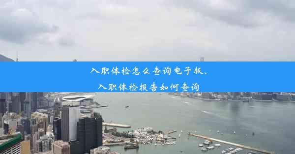 入职体检怎么查询电子版、入职体检报告如何查询