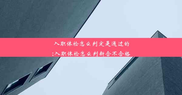 入职体检怎么判定是通过的;入职体检怎么判断合不合格