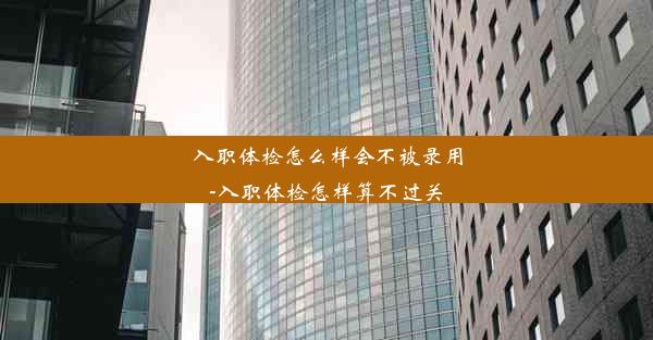 <b>入职体检怎么样会不被录用-入职体检怎样算不过关</b>