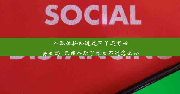 入职体检知道过不了还有必要去吗_已经入职了体检不过怎么办