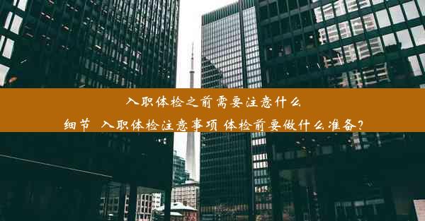 入职体检之前需要注意什么细节_入职体检注意事项 体检前要做什么准备？