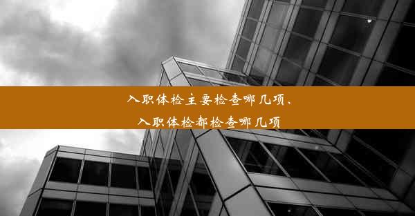 入职体检主要检查哪几项、入职体检都检查哪几项