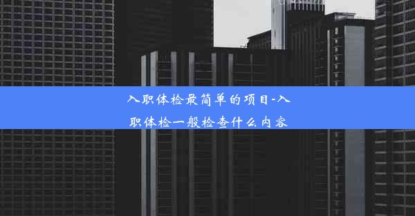 入职体检最简单的项目-入职体检一般检查什么内容