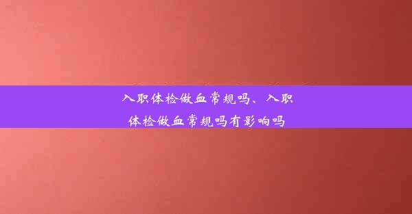 入职体检做血常规吗、入职体检做血常规吗有影响吗