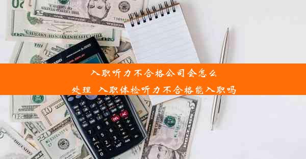 入职听力不合格公司会怎么处理_入职体检听力不合格能入职吗