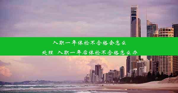 <b>入职一年体检不合格会怎么处理_入职一年后体检不合格怎么办</b>