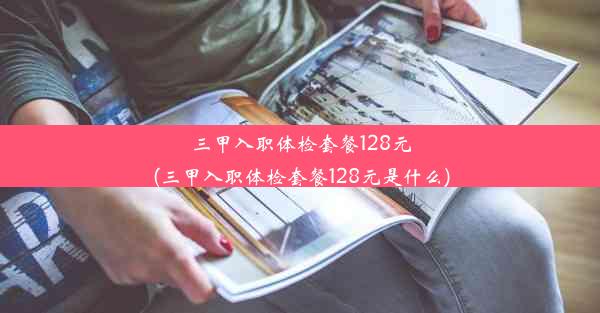 三甲入职体检套餐128元(三甲入职体检套餐128元是什么)