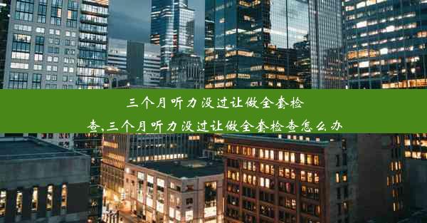 三个月听力没过让做全套检查,三个月听力没过让做全套检查怎么办