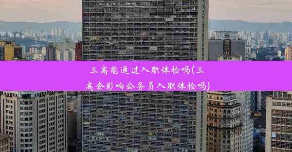 <b>三高能通过入职体检吗(三高会影响公务员入职体检吗)</b>