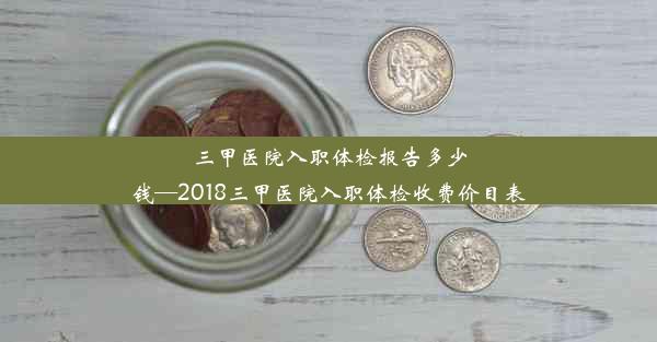 三甲医院入职体检报告多少钱—2018三甲医院入职体检收费价目表