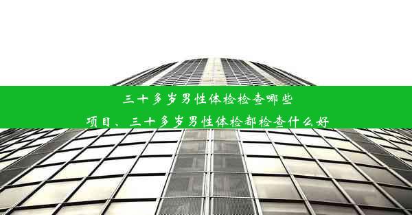 三十多岁男性体检检查哪些项目、三十多岁男性体检都检查什么好