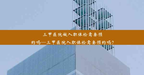 三甲医院做入职体检需要预约吗—三甲医院入职体检需要预约吗？