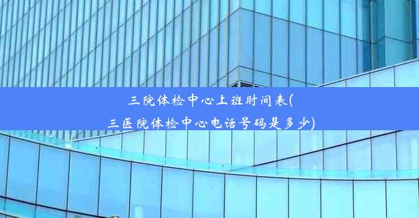 三院体检中心上班时间表(三医院体检中心电话号码是多少)