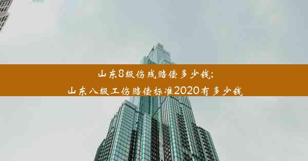 山东8级伤残赔偿多少钱;山东八级工伤赔偿标准2020有多少钱