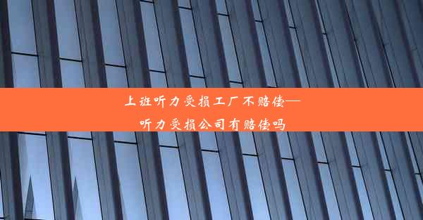 上班听力受损工厂不赔偿—听力受损公司有赔偿吗