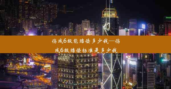 伤残6级能赔偿多少钱—伤残6级赔偿标准是多少钱