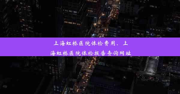 上海虹桥医院体检费用、上海虹桥医院体检报告查询网址