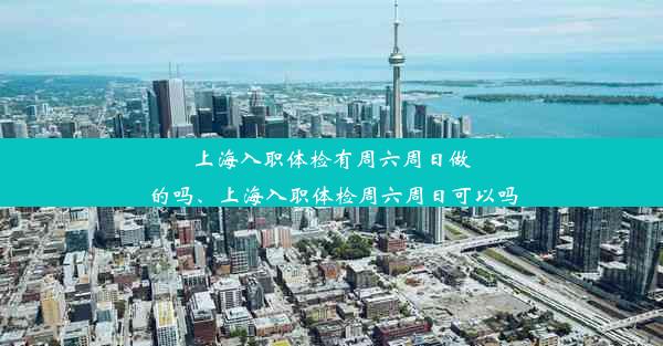 上海入职体检有周六周日做的吗、上海入职体检周六周日可以吗