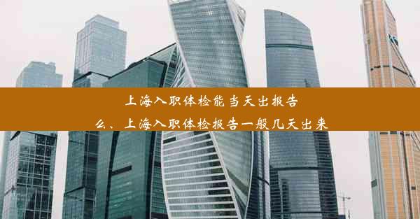 上海入职体检能当天出报告么、上海入职体检报告一般几天出来